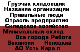 Грузчик-кладовщик › Название организации ­ Правильные люди › Отрасль предприятия ­ Складское хозяйство › Минимальный оклад ­ 26 000 - Все города Работа » Вакансии   . Ненецкий АО,Усть-Кара п.